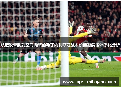 从进攻牵制到空间撕裂的马丁内利欧冠战术价值新解读体系化分析