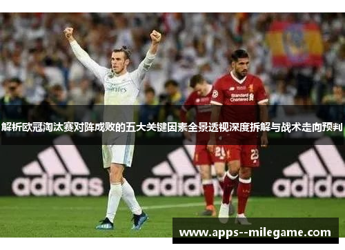 解析欧冠淘汰赛对阵成败的五大关键因素全景透视深度拆解与战术走向预判