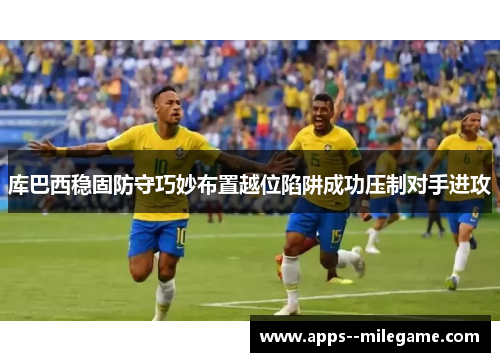 库巴西稳固防守巧妙布置越位陷阱成功压制对手进攻