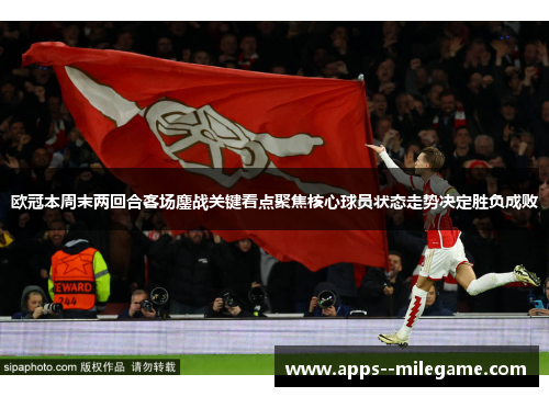 欧冠本周末两回合客场鏖战关键看点聚焦核心球员状态走势决定胜负成败