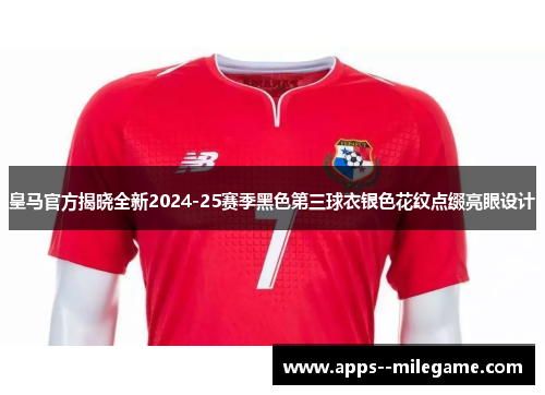 皇马官方揭晓全新2024-25赛季黑色第三球衣银色花纹点缀亮眼设计