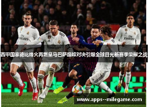 西甲国家德比烽火再燃皇马巴萨巅峰对决引爆全球目光新赛季荣耀之战