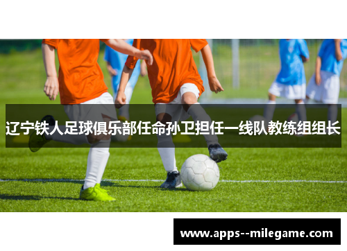辽宁铁人足球俱乐部任命孙卫担任一线队教练组组长