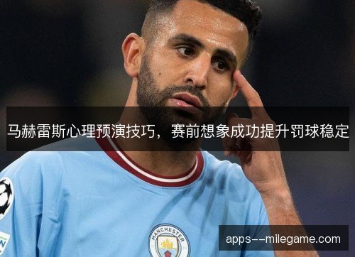 马赫雷斯心理预演技巧,赛前想象成功提升罚球稳定 马赫雷斯心理预演技巧,赛前想象成功提升罚球稳定