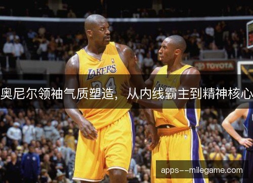 奥尼尔领袖气质塑造，从内线霸主到精神核心